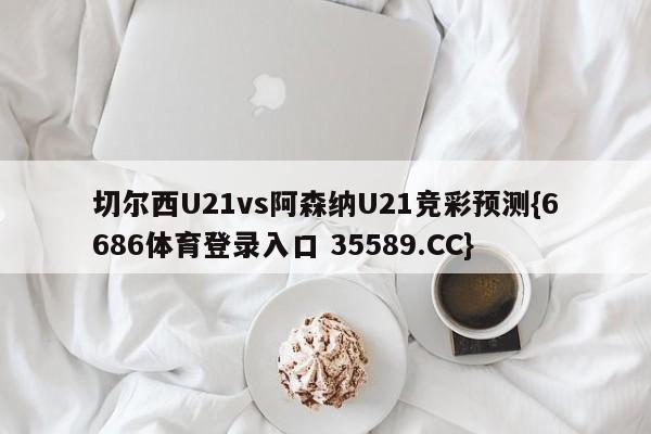 切尔西U21vs阿森纳U21竞彩预测{6686体育登录入口 35589.CC} 切尔西U21vs阿森纳U21竞彩预测{6686体育登录入口 35589.CC}