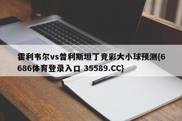 霍利韦尔vs普利斯坦丁竞彩大小球预测{6686体育登录入口 35589.CC} 霍利韦尔vs普利斯坦丁竞彩大小球预测{6686体育登录入口 35589.CC}
