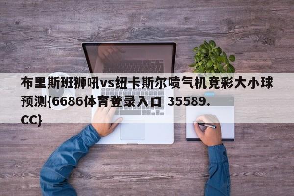 布里斯班狮吼vs纽卡斯尔喷气机竞彩大小球预测{6686体育登录入口 35589.CC}