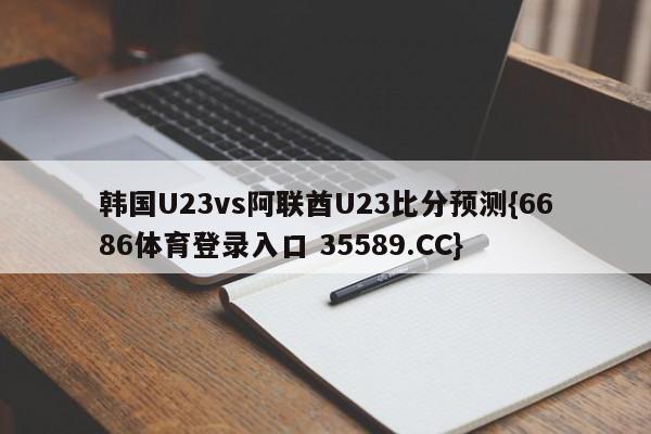 韩国U23vs阿联酋U23比分预测{6686体育登录入口 35589.CC}