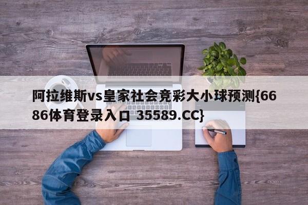 阿拉维斯vs皇家社会竞彩大小球预测{6686体育登录入口 35589.CC} 阿拉维斯vs皇家社会竞彩大小球预测{6686体育登录入口 35589.CC}