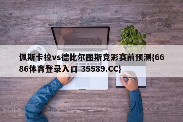 佩斯卡拉vs德比尔图斯竞彩赛前预测{6686体育登录入口 35589.CC}