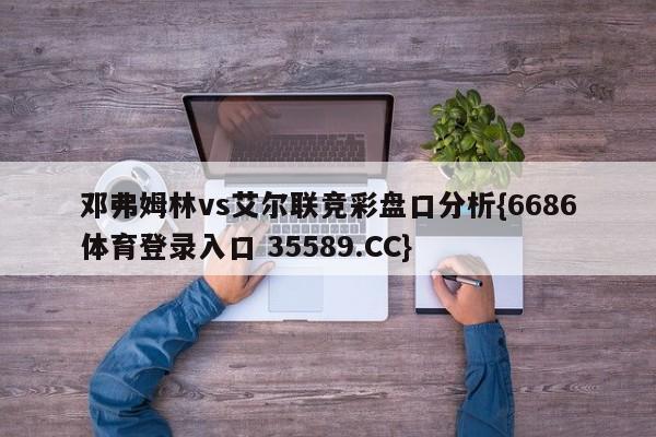 邓弗姆林vs艾尔联竞彩盘口分析{6686体育登录入口 35589.CC} 邓弗姆林vs艾尔联竞彩盘口分析{6686体育登录入口 35589.CC}