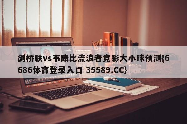 剑桥联vs韦康比流浪者竞彩大小球预测{6686体育登录入口 35589.CC} 剑桥联vs韦康比流浪者竞彩大小球预测{6686体育登录入口 35589.CC}