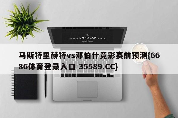 马斯特里赫特vs邓伯什竞彩赛前预测{6686体育登录入口 35589.CC}