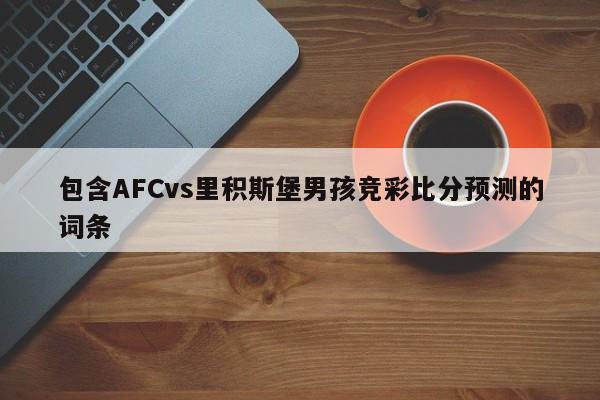 包含AFCvs里积斯堡男孩竞彩比分预测的词条