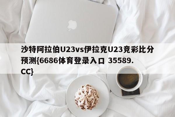沙特阿拉伯U23vs伊拉克U23竞彩比分预测{6686体育登录入口 35589.CC} 沙特阿拉伯U23vs伊拉克U23竞彩比分预测{6686体育登录入口 35589.CC}