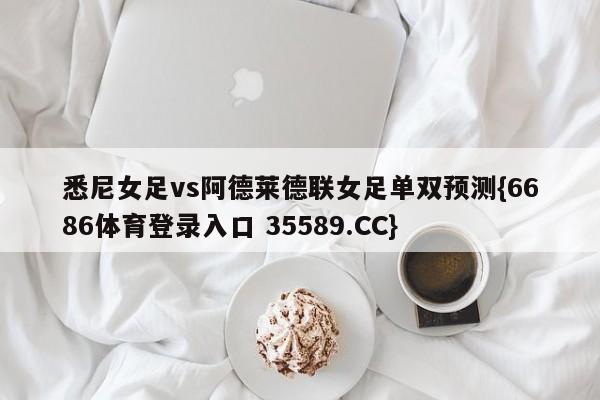悉尼女足vs阿德莱德联女足单双预测{6686体育登录入口 35589.CC}