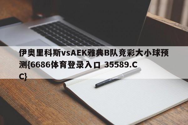 伊奥里科斯vsAEK雅典B队竞彩大小球预测{6686体育登录入口 35589.CC}