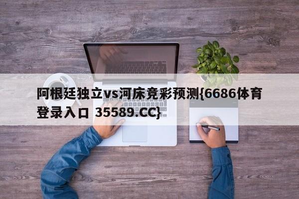 阿根廷独立vs河床竞彩预测{6686体育登录入口 35589.CC}
