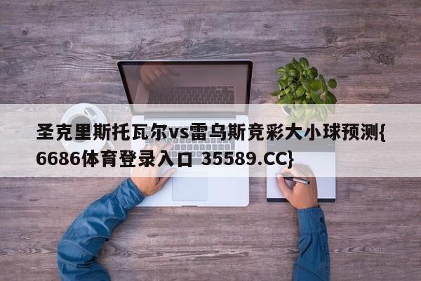 圣克里斯托瓦尔vs雷乌斯竞彩大小球预测{6686体育登录入口 35589.CC}