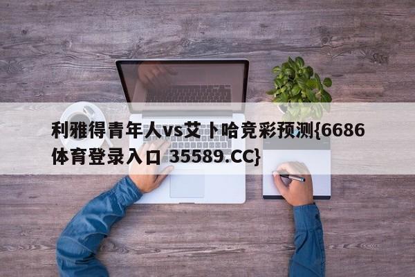 利雅得青年人vs艾卜哈竞彩预测{6686体育登录入口 35589.CC}