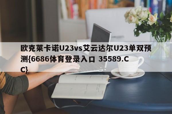 欧克莱卡诺U23vs艾云达尔U23单双预测{6686体育登录入口 35589.CC}