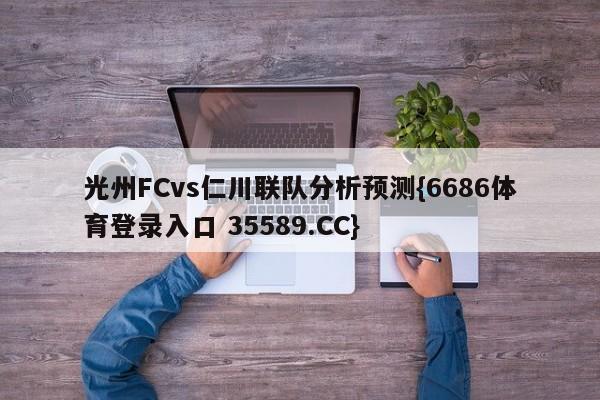 光州FCvs仁川联队分析预测{6686体育登录入口 35589.CC}