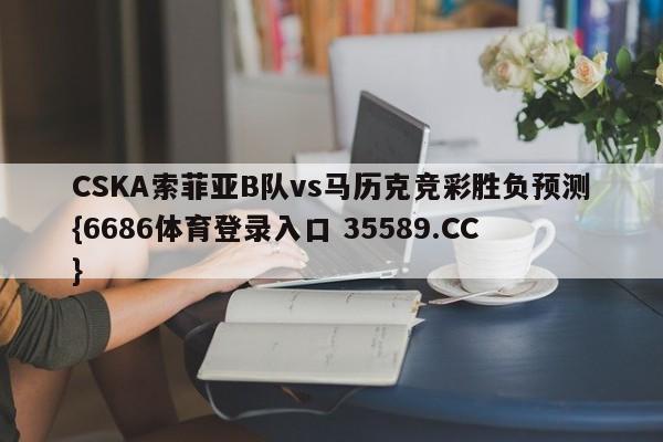 CSKA索菲亚B队vs马历克竞彩胜负预测{6686体育登录入口 35589.CC}