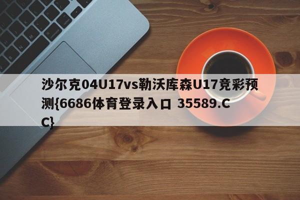 沙尔克04U17vs勒沃库森U17竞彩预测{6686体育登录入口 35589.CC}