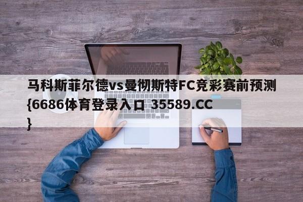 马科斯菲尔德vs曼彻斯特FC竞彩赛前预测{6686体育登录入口 35589.CC}
