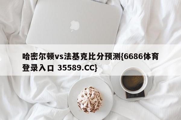 哈密尔顿vs法基克比分预测{6686体育登录入口 35589.CC}