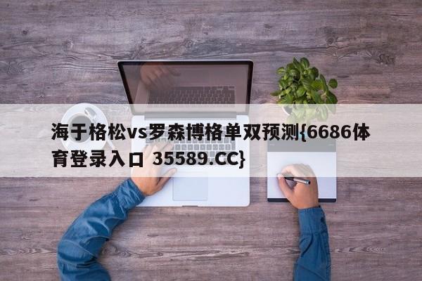海于格松vs罗森博格单双预测{6686体育登录入口 35589.CC}