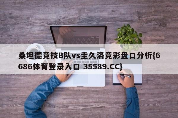 桑坦德竞技B队vs圭久洛竞彩盘口分析{6686体育登录入口 35589.CC}