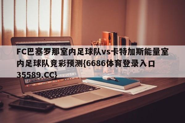 FC巴塞罗那室内足球队vs卡特加斯能量室内足球队竞彩预测{6686体育登录入口 35589.CC}