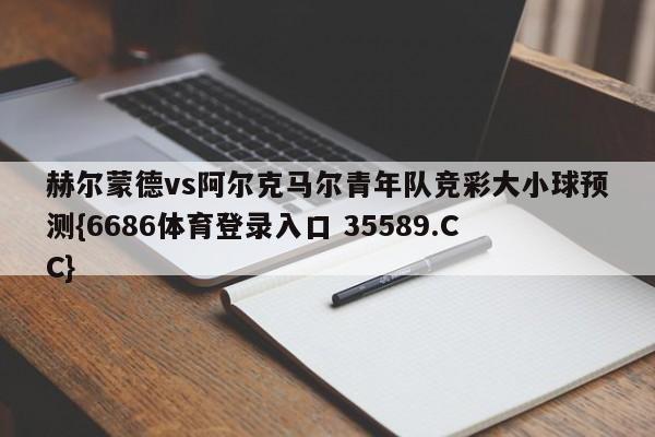 赫尔蒙德vs阿尔克马尔青年队竞彩大小球预测{6686体育登录入口 35589.CC}
