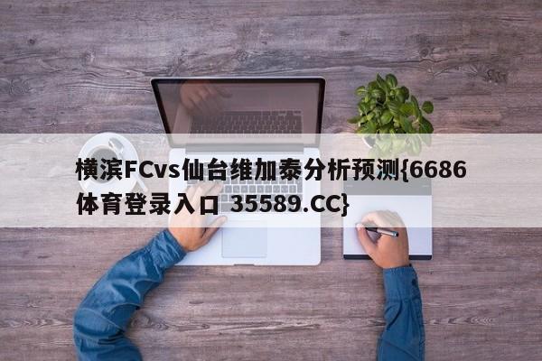 横滨FCvs仙台维加泰分析预测{6686体育登录入口 35589.CC}
