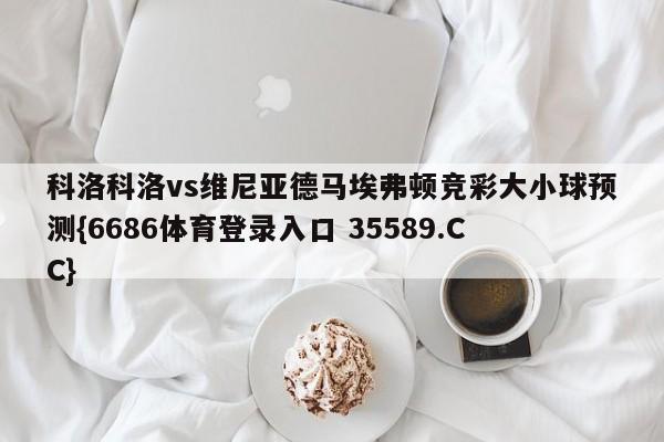 科洛科洛vs维尼亚德马埃弗顿竞彩大小球预测{6686体育登录入口 35589.CC}