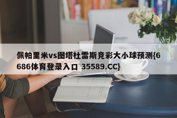 佩帕里米vs图塔杜雷斯竞彩大小球预测{6686体育登录入口 35589.CC}