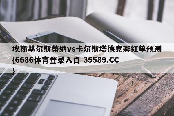 埃斯基尔斯蒂纳vs卡尔斯塔德竞彩红单预测{6686体育登录入口 35589.CC}