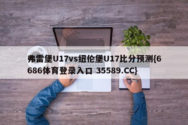 弗雷堡U17vs纽伦堡U17比分预测{6686体育登录入口 35589.CC} 弗雷堡U17vs纽伦堡U17比分预测{6686体育登录入口 35589.CC}