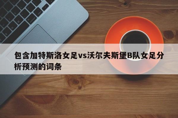 包含加特斯洛女足vs沃尔夫斯堡B队女足分析预测的词条 包含加特斯洛女足vs沃尔夫斯堡B队女足分析预测的词条