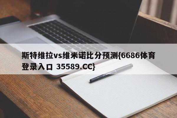 斯特维拉vs维米诺比分预测{6686体育登录入口 35589.CC} 斯特维拉vs维米诺比分预测{6686体育登录入口 35589.CC}