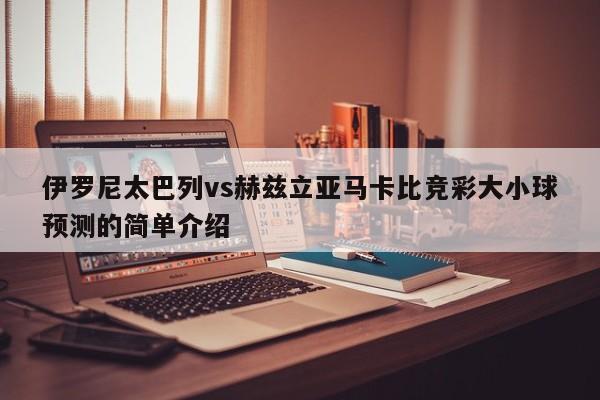 伊罗尼太巴列vs赫兹立亚马卡比竞彩大小球预测的简单介绍