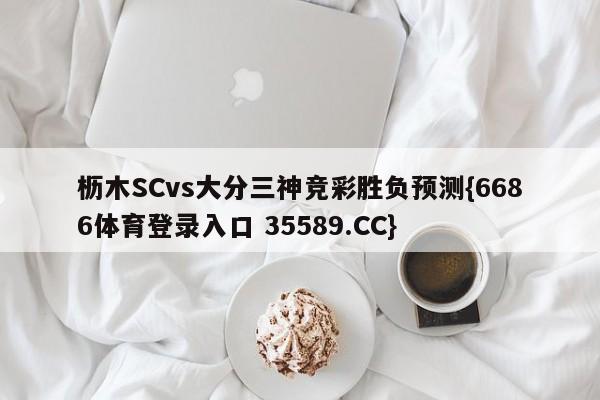 枥木SCvs大分三神竞彩胜负预测{6686体育登录入口 35589.CC}