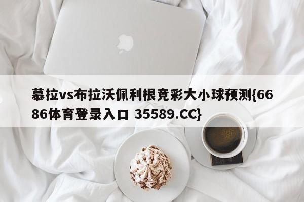 慕拉vs布拉沃佩利根竞彩大小球预测{6686体育登录入口 35589.CC}
