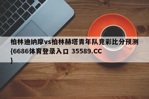 柏林迪纳摩vs柏林赫塔青年队竞彩比分预测{6686体育登录入口 35589.CC}