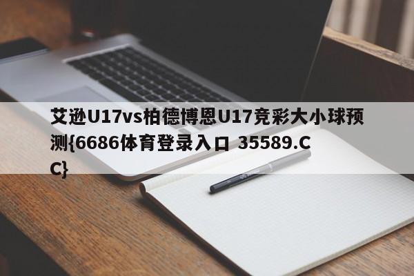 艾逊U17vs柏德博恩U17竞彩大小球预测{6686体育登录入口 35589.CC}