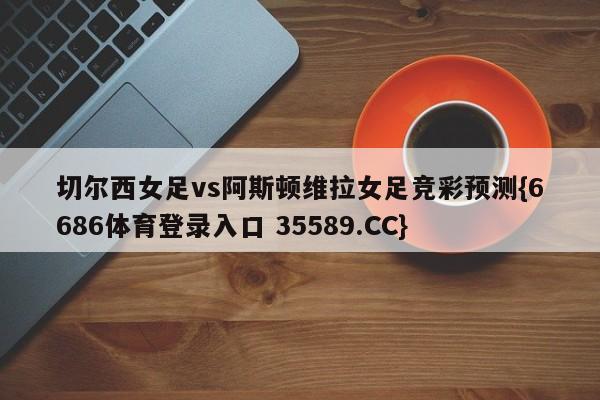 切尔西女足vs阿斯顿维拉女足竞彩预测{6686体育登录入口 35589.CC} 切尔西女足vs阿斯顿维拉女足竞彩预测{6686体育登录入口 35589.CC}