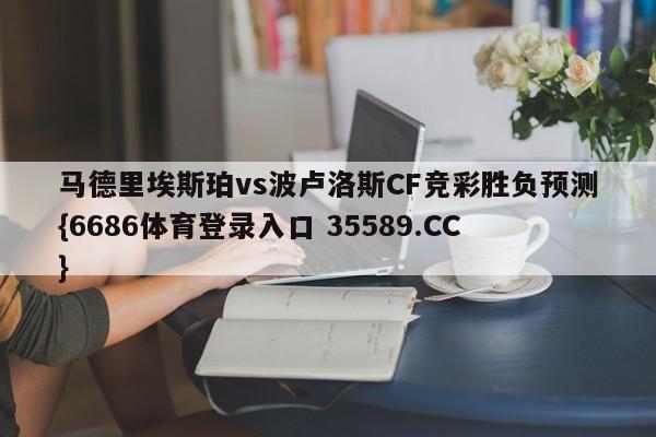 马德里埃斯珀vs波卢洛斯CF竞彩胜负预测{6686体育登录入口 35589.CC}