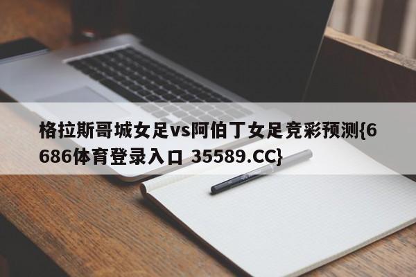 格拉斯哥城女足vs阿伯丁女足竞彩预测{6686体育登录入口 35589.CC} 格拉斯哥城女足vs阿伯丁女足竞彩预测{6686体育登录入口 35589.CC}