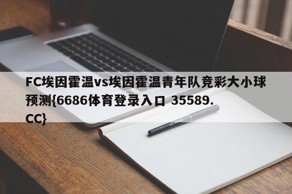 FC埃因霍温vs埃因霍温青年队竞彩大小球预测{6686体育登录入口 35589.CC}