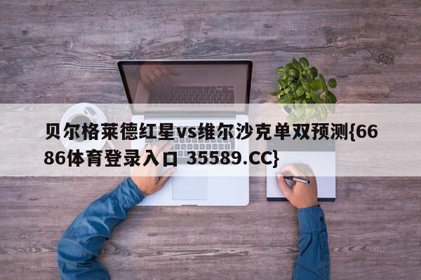 贝尔格莱德红星vs维尔沙克单双预测{6686体育登录入口 35589.CC} 贝尔格莱德红星vs维尔沙克单双预测{6686体育登录入口 35589.CC}