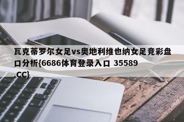 瓦克蒂罗尔女足vs奥地利维也纳女足竞彩盘口分析{6686体育登录入口 35589.CC}