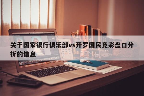 关于国家银行俱乐部vs开罗国民竞彩盘口分析的信息 关于国家银行俱乐部vs开罗国民竞彩盘口分析的信息