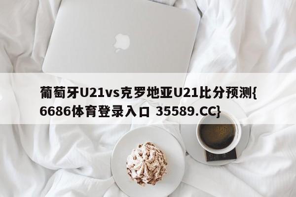 葡萄牙U21vs克罗地亚U21比分预测{6686体育登录入口 35589.CC}
