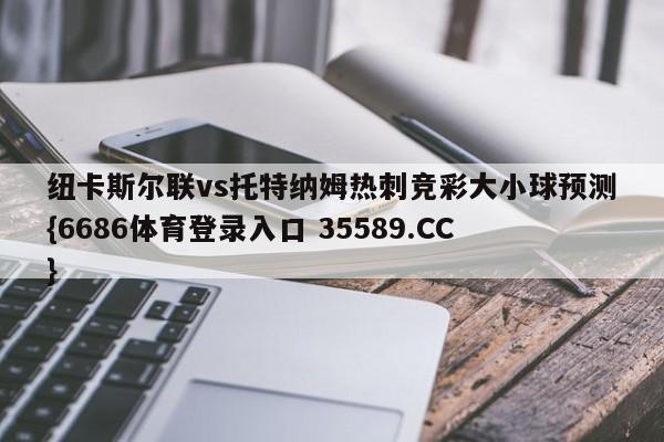 纽卡斯尔联vs托特纳姆热刺竞彩大小球预测{6686体育登录入口 35589.CC}