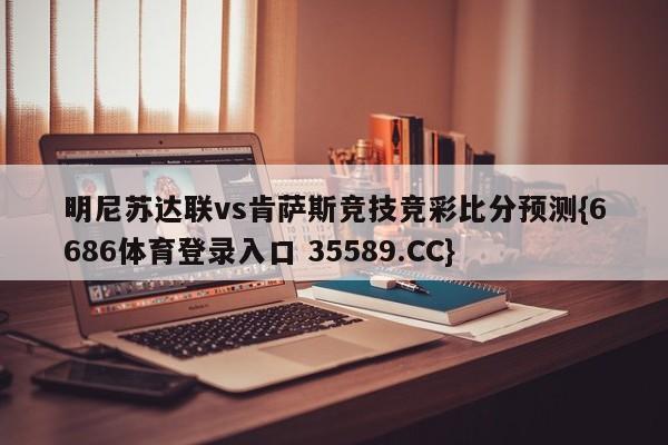 明尼苏达联vs肯萨斯竞技竞彩比分预测{6686体育登录入口 35589.CC}