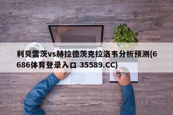 利贝雷茨vs赫拉德茨克拉洛韦分析预测{6686体育登录入口 35589.CC}