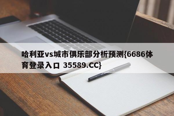 哈利亚vs城市俱乐部分析预测{6686体育登录入口 35589.CC}